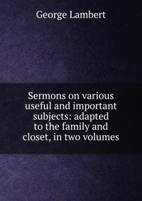 Sermons on various useful and important subjects: adapted to the family and closet, in two volumes