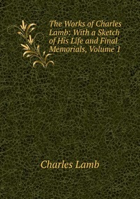 The Works of Charles Lamb: With a Sketch of His Life and Final Memorials, Volume 1