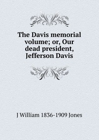 The Davis memorial volume; or, Our dead president, Jefferson Davis