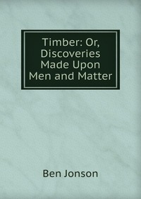 Timber: Or, Discoveries Made Upon Men and Matter