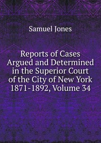 Reports of Cases Argued and Determined in the Superior Court of the City of New York 1871-1892, Volume 34