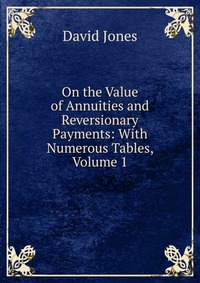 On the Value of Annuities and Reversionary Payments: With Numerous Tables, Volume 1