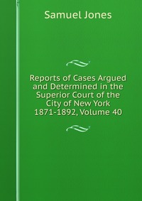 Reports of Cases Argued and Determined in the Superior Court of the City of New York 1871-1892, Volume 40