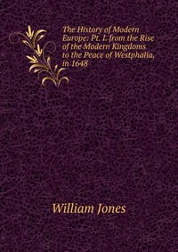 The History of Modern Europe: Pt. I. from the Rise of the Modern Kingdoms to the Peace of Westphalia, in 1648