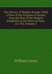 The History of Modern Europe: With a View of the Progress of Society from the Rise of the Modern Kingdoms to the Peace of Paris, in 1763, Volume 3