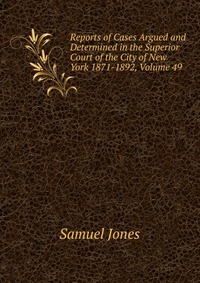 Reports of Cases Argued and Determined in the Superior Court of the City of New York 1871-1892, Volume 49