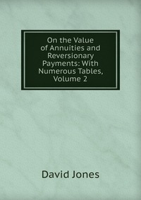 On the Value of Annuities and Reversionary Payments: With Numerous Tables, Volume 2