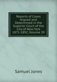 Reports of Cases Argued and Determined in the Superior Court of the City of New York 1871-1892, Volume 39