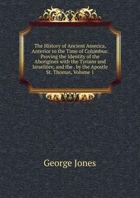 The History of Ancient America, Anterior to the Time of Columbus: Proving the Identity of the Aborigines with the Tyrians and Israelites; and the . by the Apostle St. Thomas, Volume 1