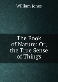 The Book of Nature: Or, the True Sense of Things