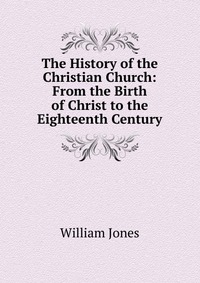 The History of the Christian Church: From the Birth of Christ to the Eighteenth Century