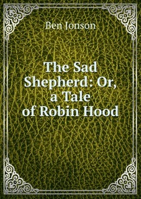 The Sad Shepherd: Or, a Tale of Robin Hood