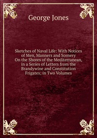 Sketches of Naval Life: With Notices of Men, Manners and Scenery On the Shores of the Mediterranean, in a Series of Letters from the Brandywine and Constitution Frigates; in Two Volumes