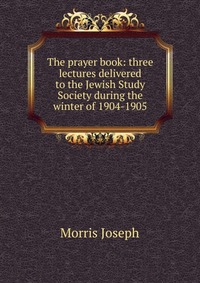 The prayer book: three lectures delivered to the Jewish Study Society during the winter of 1904-1905