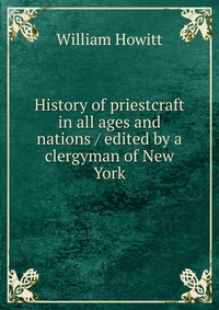 History of priestcraft in all ages and nations / edited by a clergyman of New York