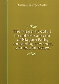 The Niagara book; a complete souvenir of Niagara Falls, containing sketches, stories and essays