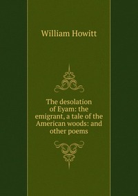 The desolation of Eyam: the emigrant, a tale of the American woods: and other poems