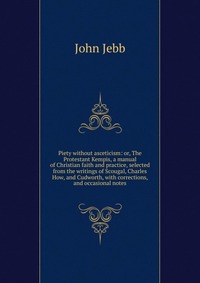 Piety without asceticism: or, The Protestant Kempis, a manual of Christian faith and practice, selected from the writings of Scougal, Charles How, and Cudworth, with corrections, and occasion