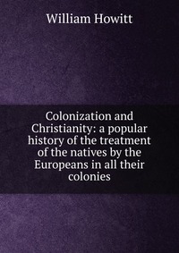 Colonization and Christianity: a popular history of the treatment of the natives by the Europeans in all their colonies