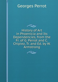 History of Art in Phoenicia and Its Dependencies, from the Fr. of G. Perrot and C. Chipiez, Tr. and Ed. by W. Armstrong