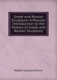 Greek and Roman Sculpture: A Popular Introduction to the History of Greek and Roman Sculpture