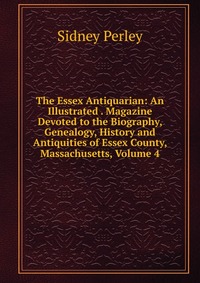 The Essex Antiquarian: An Illustrated . Magazine Devoted to the Biography, Genealogy, History and Antiquities of Essex County, Massachusetts, Volume 4