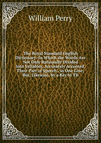 The Royal Standard English Dictionary: In Which the Words Are Not Only Rationally Divided Into Syllables, Accurately Accented, Their Part of Speech . in One Line; But, Likewise, by a Key to T