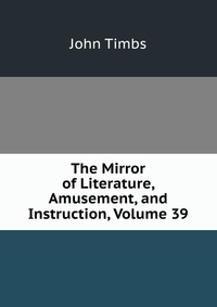 The Mirror of Literature, Amusement, and Instruction, Volume 39