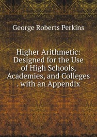 Higher Arithmetic: Designed for the Use of High Schools, Academies, and Colleges . with an Appendix