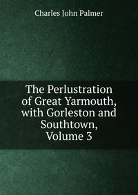 The Perlustration of Great Yarmouth, with Gorleston and Southtown, Volume 3