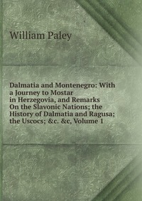 Dalmatia and Montenegro: With a Journey to Mostar in Herzegovia, and Remarks On the Slavonic Nations; the History of Dalmatia and Ragusa; the Uscocs; &c. &c, Volume 1