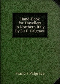 Hand-Book for Travellers in Northern Italy By Sir F. Palgrave