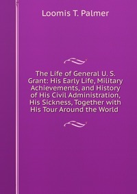 The Life of General U. S. Grant: His Early Life, Military Achievements, and History of His Civil Administration, His Sickness, Together with His Tour Around the World