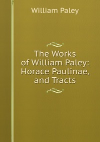 The Works of William Paley: Horace Paulinae, and Tracts