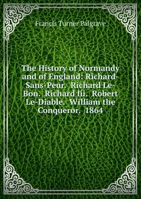 The History of Normandy and of England: Richard-Sans-Peur. Richard Le-Bon. Richard Iii. Robert Le-Diable. William the Conqueror. 1864