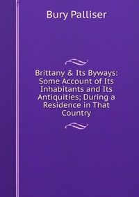 Brittany & Its Byways: Some Account of Its Inhabitants and Its Antiquities; During a Residence in That Country