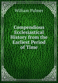 Compendious Ecclesiastical History from the Earliest Period of Time