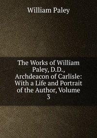 The Works of William Paley, D.D., Archdeacon of Carlisle: With a Life and Portrait of the Author, Volume 3