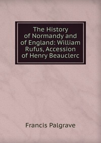 The History of Normandy and of England: William Rufus, Accession of Henry Beauclerc