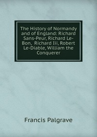 The History of Normandy and of England: Richard Sans-Peur, Richard Le-Bon, Richard Iii, Robert Le-Diable, William the Conquerer