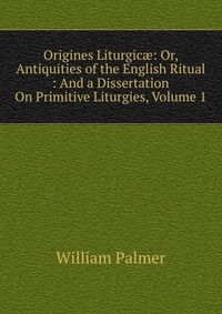 Origines Liturgic?: Or, Antiquities of the English Ritual : And a Dissertation On Primitive Liturgies, Volume 1