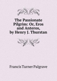 The Passionate Pilgrim: Or, Eros and Anteros, by Henry J. Thurstan