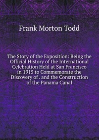 The Story of the Exposition: Being the Official History of the International Celebration Held at San Francisco in 1915 to Commemorate the Discovery of . and the Construction of the Panama Can