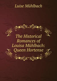 The Historical Romances of Louisa Muhlbach: Queen Hortense