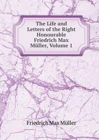 The Life and Letters of the Right Honourable Friedrich Max Muller, Volume 1