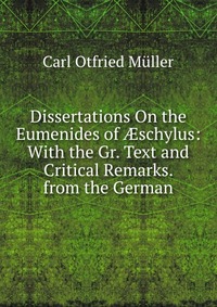 Dissertations On the Eumenides of ?schylus: With the Gr. Text and Critical Remarks. from the German