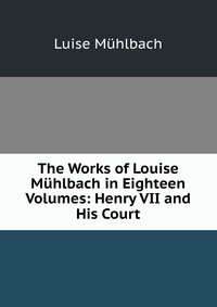 The Works of Louise Muhlbach in Eighteen Volumes: Henry VII and His Court