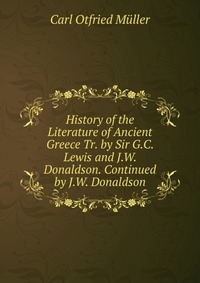 History of the Literature of Ancient Greece Tr. by Sir G.C. Lewis and J.W. Donaldson. Continued by J.W. Donaldson