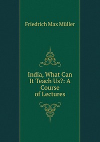 India, What Can It Teach Us?: A Course of Lectures