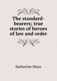 The standard-bearers; true stories of heroes of law and order